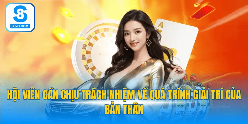 Hội viên càn chịu trách nhiệm về quá trình giải trí của bản thân