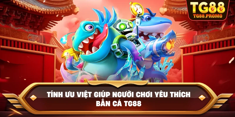Tính ưu việt giúp người chơi yêu thích bắn cá TG88