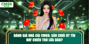 Đánh giá nhà cái CM88: Sân chơi uy tín hay chiêu trò lừa đảo?