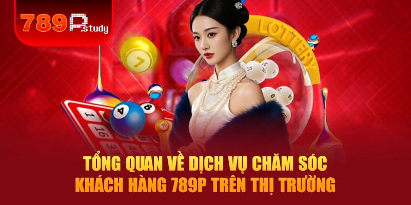 Tổng quan về dịch vụ chăm sóc khách hàng 789P trên thị trường