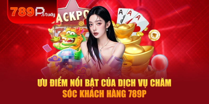 Ưu điểm nổi bật của dịch vụ chăm sóc khách hàng 789P